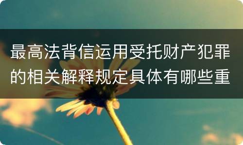 最高法背信运用受托财产犯罪的相关解释规定具体有哪些重要内容