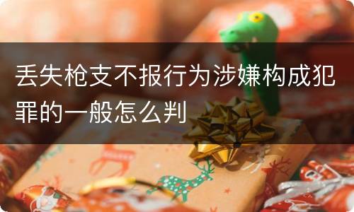 丢失枪支不报行为涉嫌构成犯罪的一般怎么判