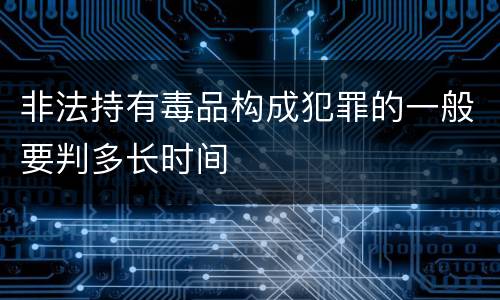 非法持有毒品构成犯罪的一般要判多长时间