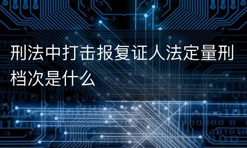 刑法中打击报复证人法定量刑档次是什么