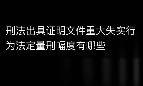刑法出具证明文件重大失实行为法定量刑幅度有哪些