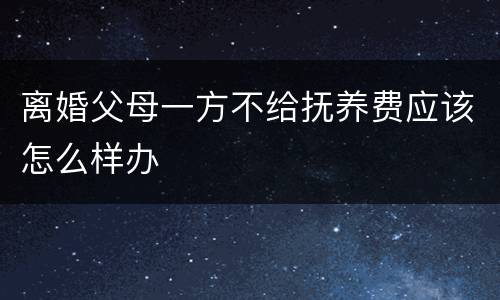 离婚父母一方不给抚养费应该怎么样办