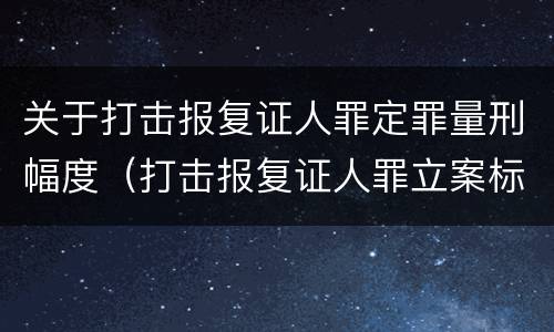 关于打击报复证人罪定罪量刑幅度（打击报复证人罪立案标准）
