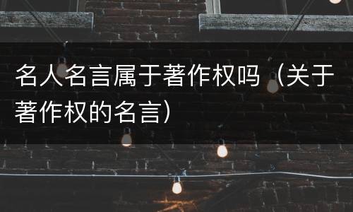 名人名言属于著作权吗（关于著作权的名言）