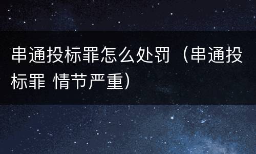 串通投标罪怎么处罚（串通投标罪 情节严重）