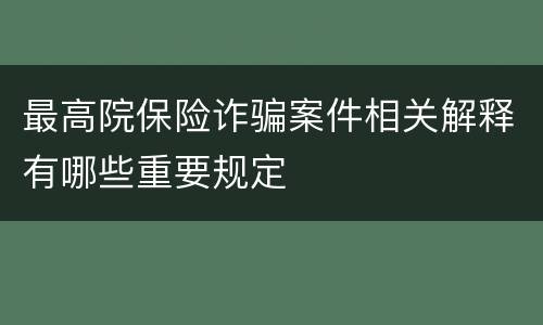 最高院保险诈骗案件相关解释有哪些重要规定