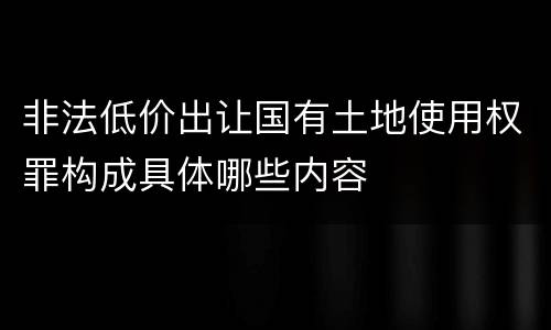非法低价出让国有土地使用权罪构成具体哪些内容