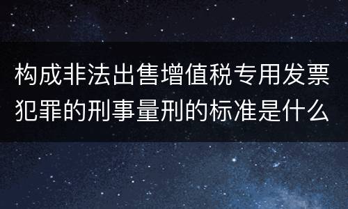 构成非法出售增值税专用发票犯罪的刑事量刑的标准是什么样的