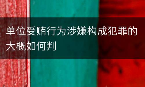 单位受贿行为涉嫌构成犯罪的大概如何判