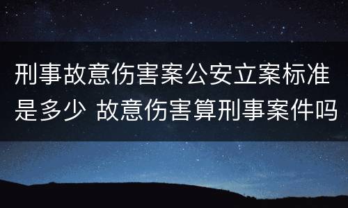 刑事故意伤害案公安立案标准是多少 故意伤害算刑事案件吗