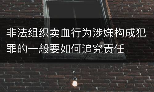 非法组织卖血行为涉嫌构成犯罪的一般要如何追究责任