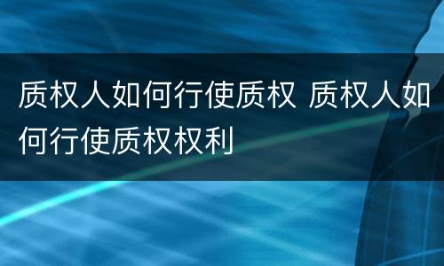 质权人如何行使质权 质权人如何行使质权权利