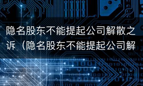 隐名股东不能提起公司解散之诉（隐名股东不能提起公司解散之诉的情形）