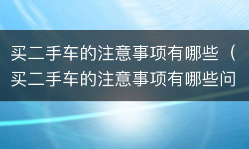 买二手车的注意事项有哪些（买二手车的注意事项有哪些问题）