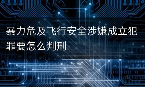 暴力危及飞行安全涉嫌成立犯罪要怎么判刑