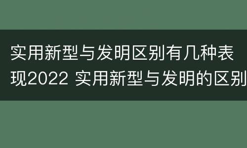 实用新型与发明区别有几种表现2022 实用新型与发明的区别