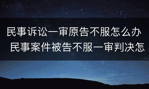 民事诉讼一审原告不服怎么办 民事案件被告不服一审判决怎么办