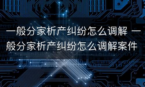 一般分家析产纠纷怎么调解 一般分家析产纠纷怎么调解案件