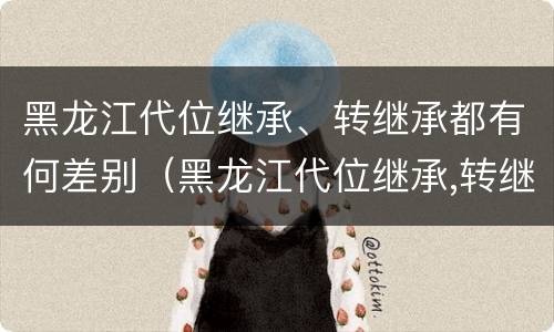 黑龙江代位继承、转继承都有何差别（黑龙江代位继承,转继承都有何差别）