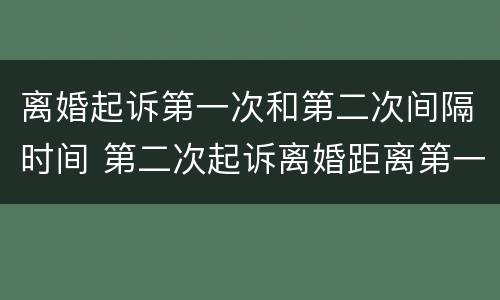 离婚起诉第一次和第二次间隔时间 第二次起诉离婚距离第一次多长时间