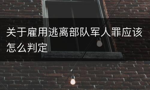关于雇用逃离部队军人罪应该怎么判定