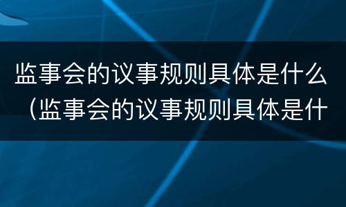 监事会的议事规则具体是什么（监事会的议事规则具体是什么内容）