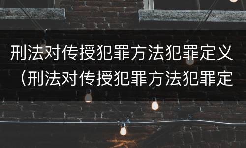刑法对传授犯罪方法犯罪定义（刑法对传授犯罪方法犯罪定义是什么）