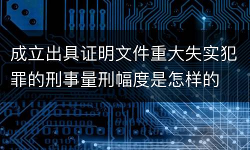 成立出具证明文件重大失实犯罪的刑事量刑幅度是怎样的