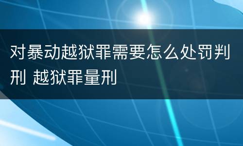 对暴动越狱罪需要怎么处罚判刑 越狱罪量刑
