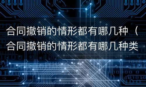 合同撤销的情形都有哪几种（合同撤销的情形都有哪几种类型）