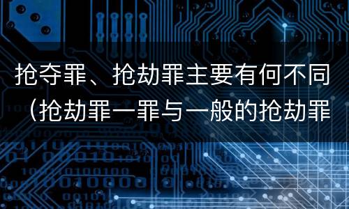 抢夺罪、抢劫罪主要有何不同（抢劫罪一罪与一般的抢劫罪区别）