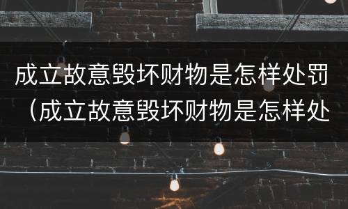 成立故意毁坏财物是怎样处罚（成立故意毁坏财物是怎样处罚的）