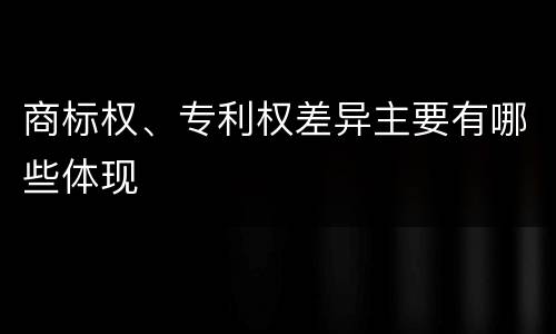 商标权、专利权差异主要有哪些体现