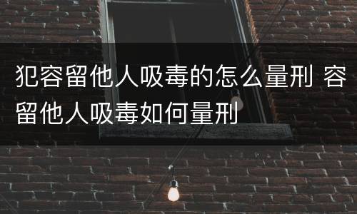 犯容留他人吸毒的怎么量刑 容留他人吸毒如何量刑