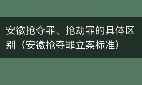 安徽抢夺罪、抢劫罪的具体区别（安徽抢夺罪立案标准）