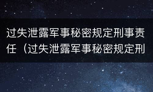 过失泄露军事秘密规定刑事责任（过失泄露军事秘密规定刑事责任主体）