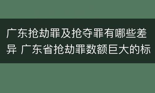 广东抢劫罪及抢夺罪有哪些差异 广东省抢劫罪数额巨大的标准