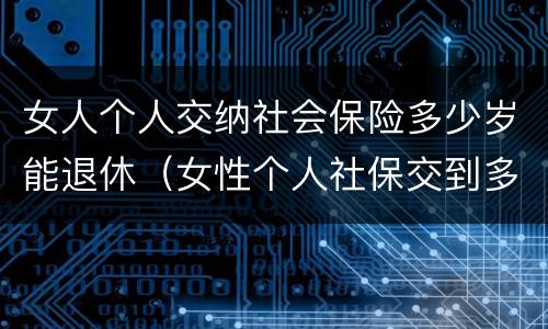 女人个人交纳社会保险多少岁能退休（女性个人社保交到多少岁）