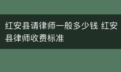 红安县请律师一般多少钱 红安县律师收费标准