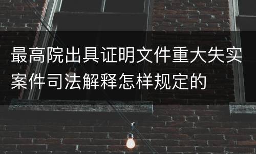 最高院出具证明文件重大失实案件司法解释怎样规定的