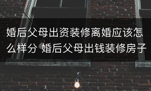 婚后父母出资装修离婚应该怎么样分 婚后父母出钱装修房子离婚时如何处理财产