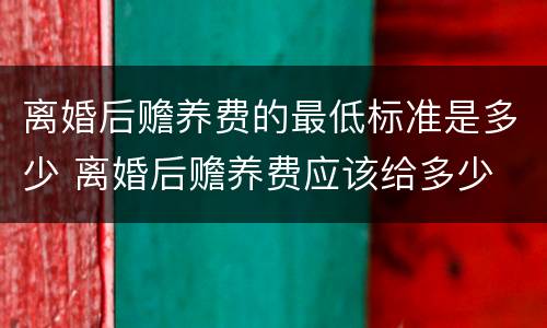 离婚后赡养费的最低标准是多少 离婚后赡养费应该给多少