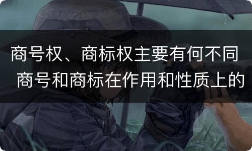 商号权、商标权主要有何不同 商号和商标在作用和性质上的区别