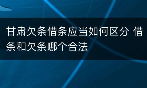 甘肃欠条借条应当如何区分 借条和欠条哪个合法