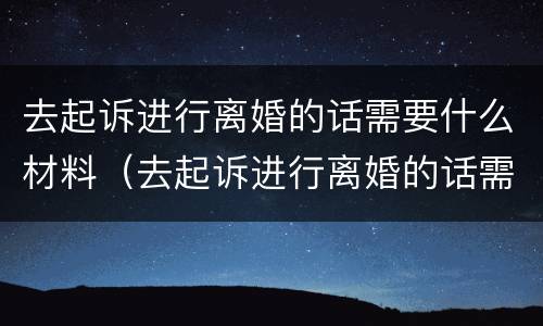 去起诉进行离婚的话需要什么材料（去起诉进行离婚的话需要什么材料呢）