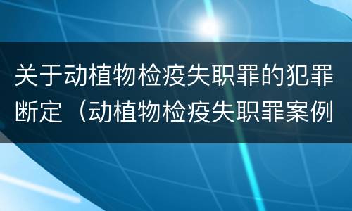 关于动植物检疫失职罪的犯罪断定（动植物检疫失职罪案例）