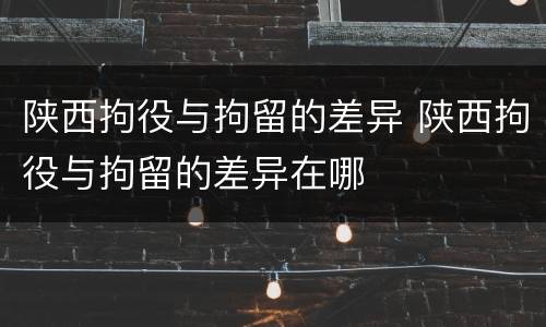 陕西拘役与拘留的差异 陕西拘役与拘留的差异在哪