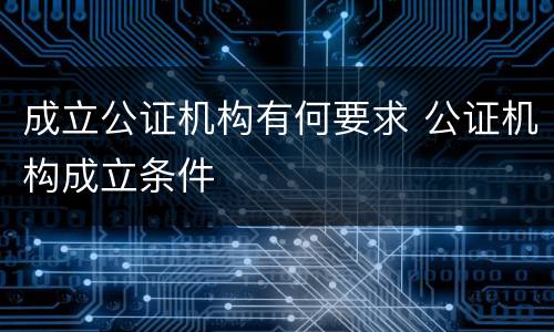 成立公证机构有何要求 公证机构成立条件