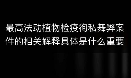 最高法动植物检疫徇私舞弊案件的相关解释具体是什么重要规定