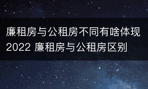 廉租房与公租房不同有啥体现2022 廉租房与公租房区别